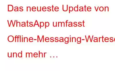 Das neueste Update von WhatsApp umfasst Offline-Messaging-Warteschlangen und mehr …