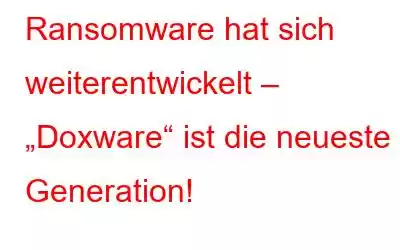 Ransomware hat sich weiterentwickelt – „Doxware“ ist die neueste Generation!