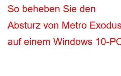 So beheben Sie den Absturz von Metro Exodus auf einem Windows 10-PC