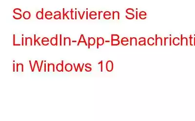 So deaktivieren Sie LinkedIn-App-Benachrichtigungen in Windows 10