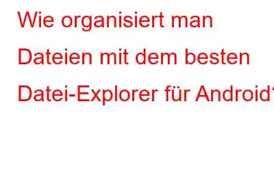 Wie organisiert man Dateien mit dem besten Datei-Explorer für Android?