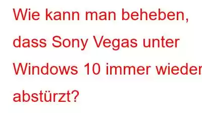 Wie kann man beheben, dass Sony Vegas unter Windows 10 immer wieder abstürzt?