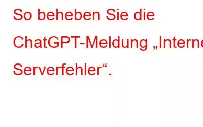 So beheben Sie die ChatGPT-Meldung „Interner Serverfehler“.