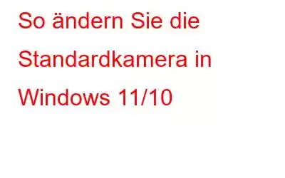 So ändern Sie die Standardkamera in Windows 11/10