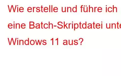 Wie erstelle und führe ich eine Batch-Skriptdatei unter Windows 11 aus?