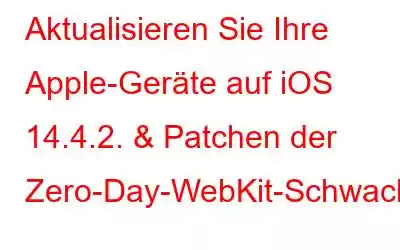 Aktualisieren Sie Ihre Apple-Geräte auf iOS 14.4.2. & Patchen der Zero-Day-WebKit-Schwachstelle