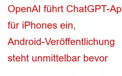 OpenAI führt ChatGPT-App für iPhones ein, Android-Veröffentlichung steht unmittelbar bevor