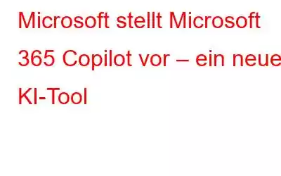 Microsoft stellt Microsoft 365 Copilot vor – ein neues KI-Tool