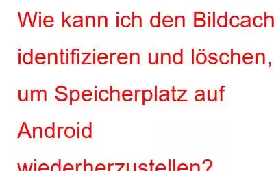 Wie kann ich den Bildcache identifizieren und löschen, um Speicherplatz auf Android wiederherzustellen?