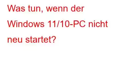 Was tun, wenn der Windows 11/10-PC nicht neu startet?