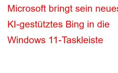 Microsoft bringt sein neues KI-gestütztes Bing in die Windows 11-Taskleiste