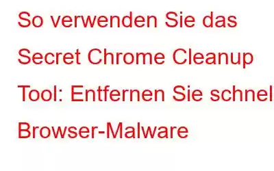 So verwenden Sie das Secret Chrome Cleanup Tool: Entfernen Sie schnell Browser-Malware