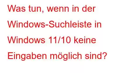 Was tun, wenn in der Windows-Suchleiste in Windows 11/10 keine Eingaben möglich sind?