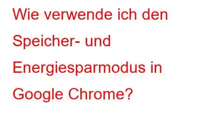 Wie verwende ich den Speicher- und Energiesparmodus in Google Chrome?