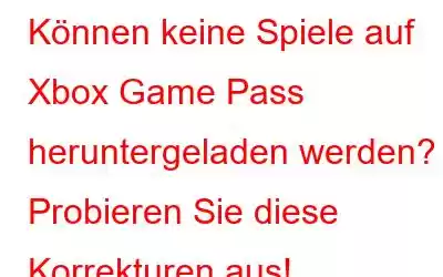 Können keine Spiele auf Xbox Game Pass heruntergeladen werden? Probieren Sie diese Korrekturen aus!