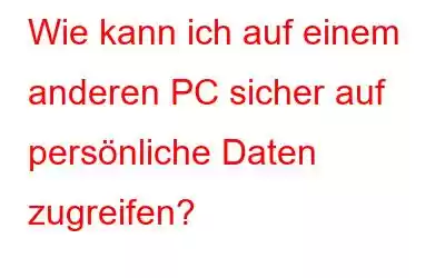 Wie kann ich auf einem anderen PC sicher auf persönliche Daten zugreifen?