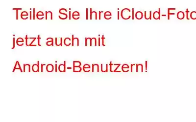 Teilen Sie Ihre iCloud-Fotos jetzt auch mit Android-Benutzern!