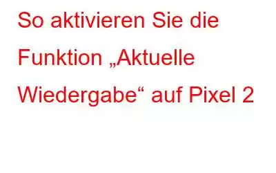 So aktivieren Sie die Funktion „Aktuelle Wiedergabe“ auf Pixel 2