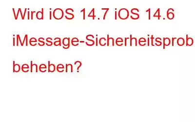 Wird iOS 14.7 iOS 14.6 iMessage-Sicherheitsprobleme beheben?