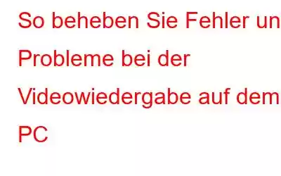 So beheben Sie Fehler und Probleme bei der Videowiedergabe auf dem PC