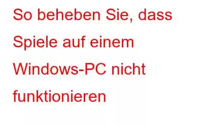 So beheben Sie, dass Spiele auf einem Windows-PC nicht funktionieren