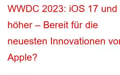 WWDC 2023: iOS 17 und höher – Bereit für die neuesten Innovationen von Apple?