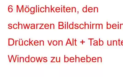 6 Möglichkeiten, den schwarzen Bildschirm beim Drücken von Alt + Tab unter Windows zu beheben