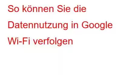 So können Sie die Datennutzung in Google Wi-Fi verfolgen