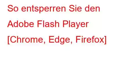 So entsperren Sie den Adobe Flash Player [Chrome, Edge, Firefox]