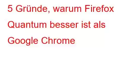 5 Gründe, warum Firefox Quantum besser ist als Google Chrome