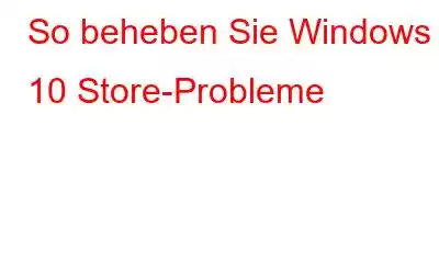 So beheben Sie Windows 10 Store-Probleme