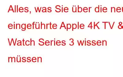 Alles, was Sie über die neu eingeführte Apple 4K TV & Watch Series 3 wissen müssen