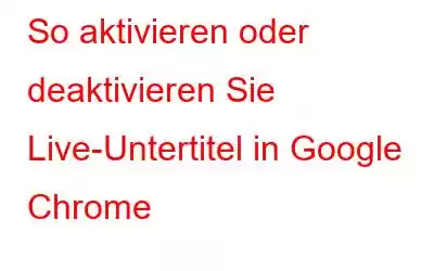 So aktivieren oder deaktivieren Sie Live-Untertitel in Google Chrome