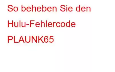 So beheben Sie den Hulu-Fehlercode PLAUNK65