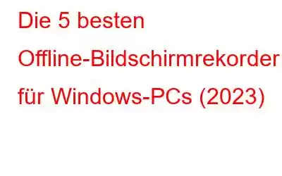 Die 5 besten Offline-Bildschirmrekorder für Windows-PCs (2023)