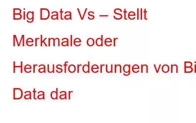 Big Data Vs – Stellt Merkmale oder Herausforderungen von Big Data dar