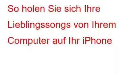 So holen Sie sich Ihre Lieblingssongs von Ihrem Computer auf Ihr iPhone