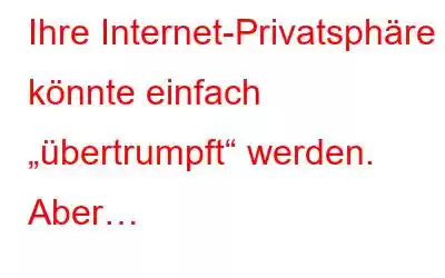 Ihre Internet-Privatsphäre könnte einfach „übertrumpft“ werden. Aber…