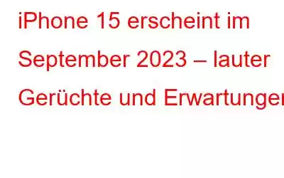 iPhone 15 erscheint im September 2023 – lauter Gerüchte und Erwartungen!