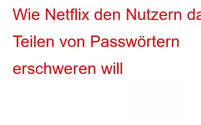 Wie Netflix den Nutzern das Teilen von Passwörtern erschweren will