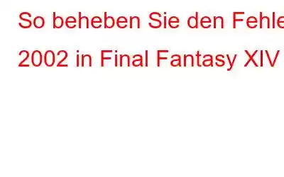 So beheben Sie den Fehler 2002 in Final Fantasy XIV