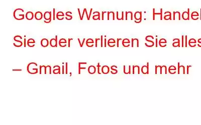 Googles Warnung: Handeln Sie oder verlieren Sie alles – Gmail, Fotos und mehr