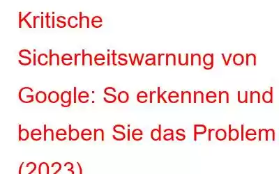 Kritische Sicherheitswarnung von Google: So erkennen und beheben Sie das Problem (2023)