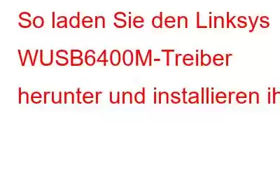 So laden Sie den Linksys WUSB6400M-Treiber herunter und installieren ihn