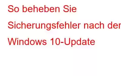 So beheben Sie Sicherungsfehler nach dem Windows 10-Update