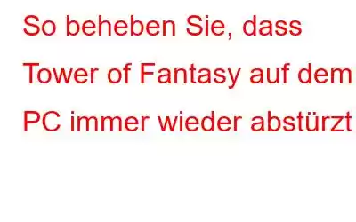 So beheben Sie, dass Tower of Fantasy auf dem PC immer wieder abstürzt