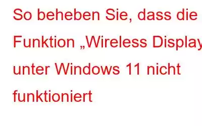 So beheben Sie, dass die Funktion „Wireless Display“ unter Windows 11 nicht funktioniert