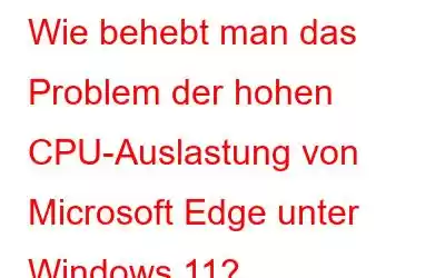 Wie behebt man das Problem der hohen CPU-Auslastung von Microsoft Edge unter Windows 11?