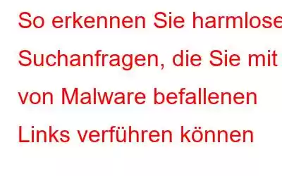 So erkennen Sie harmlose Suchanfragen, die Sie mit von Malware befallenen Links verführen können